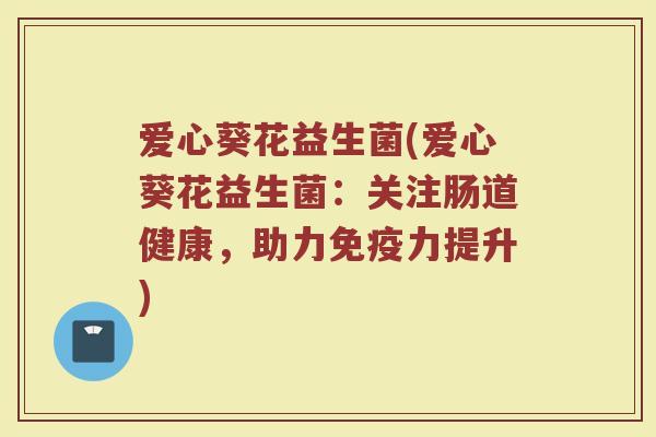 爱心葵花益生菌(爱心葵花益生菌：关注肠道健康，助力免疫力提升)