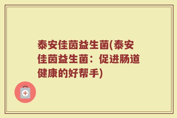 泰安佳茵益生菌(泰安佳茵益生菌:促进肠道健康的好帮手) 泰安佳茵益生菌(泰安佳茵益生菌:促进肠道健康的好帮手)
