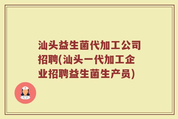 汕头益生菌代加工公司招聘(汕头一代加工企业招聘益生菌生产员)