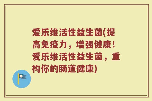 爱乐维活性益生菌(提高免疫力，增强健康！爱乐维活性益生菌，重构你的肠道健康)