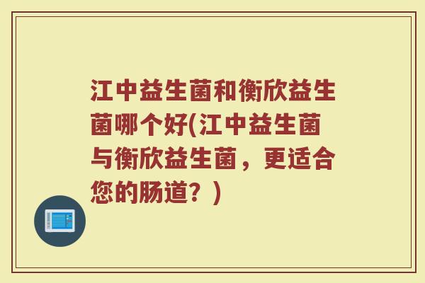 江中益生菌和衡欣益生菌哪个好(江中益生菌与衡欣益生菌，更适合您的肠道？)