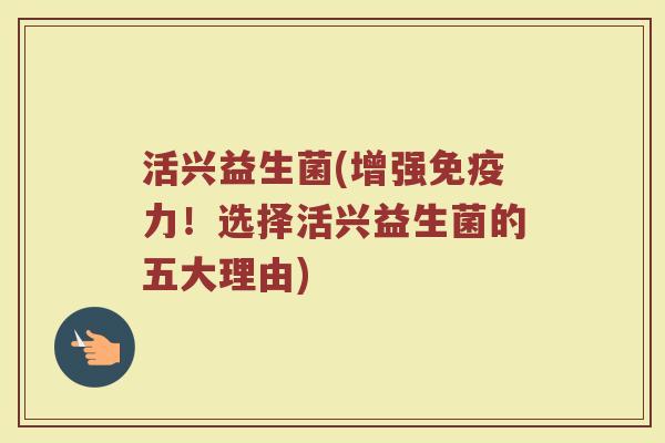 活兴益生菌(增强免疫力！选择活兴益生菌的五大理由)