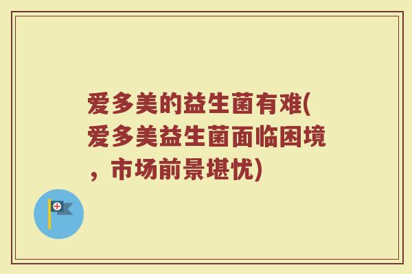 爱多美的益生菌有难(爱多美益生菌面临困境，市场前景堪忧)