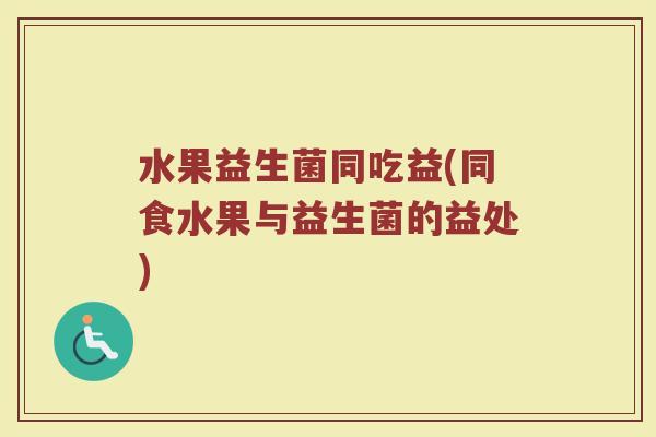 水果益生菌同吃益(同食水果与益生菌的益处)