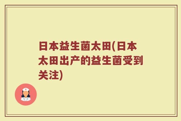 日本益生菌太田(日本太田出产的益生菌受到关注)