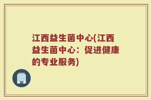 江西益生菌中心(江西益生菌中心:促进健康的专业服务)