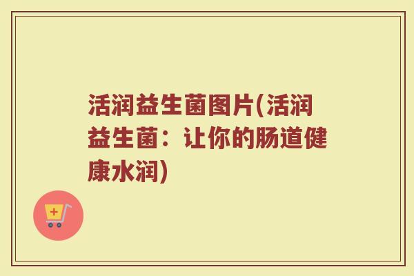 活润益生菌图片(活润益生菌：让你的肠道健康水润)