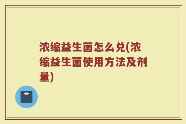浓缩益生菌怎么兑(浓缩益生菌使用方法及剂量)
