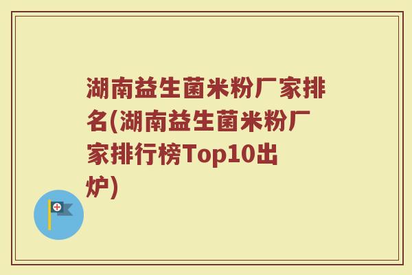 湖南益生菌米粉厂家排名(湖南益生菌米粉厂家排行榜Top10出炉)