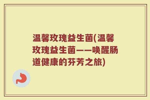 温馨玫瑰益生菌(温馨玫瑰益生菌——唤醒肠道健康的芬芳之旅)