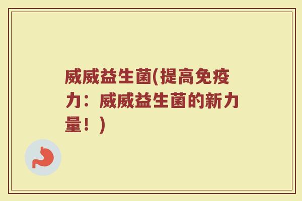 威威益生菌(提高免疫力：威威益生菌的新力量！)