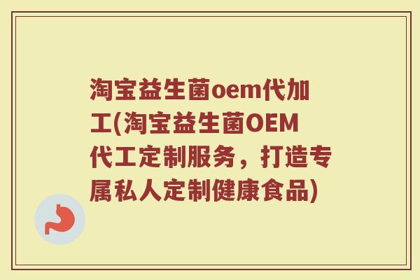 淘宝益生菌oem代加工(淘宝益生菌OEM代工定制服务,打造专属私人定制健康食品) 淘宝益生菌oem代加工(淘宝益生菌OEM代工定制服务,打造专属私人定制健康食品)