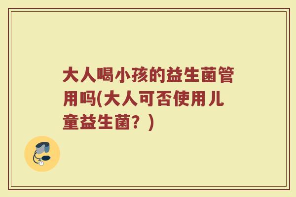 大人喝小孩的益生菌管用吗(大人可否使用儿童益生菌?) 大人喝小孩的益生菌管用吗(大人可否使用儿童益生菌?)