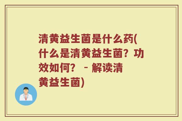 清黄益生菌是什么药(什么是清黄益生菌?功效如何? - 解读清黄益生菌) 清黄益生菌是什么药(什么是清黄益生菌?功效如何? - 解读清黄益生菌)