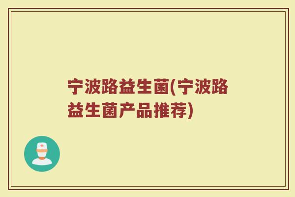 宁波路益生菌(宁波路益生菌产品推荐)