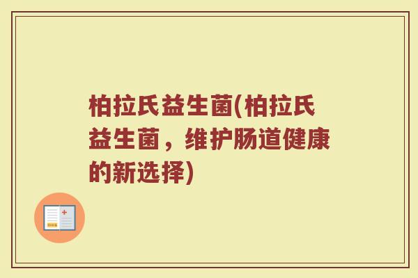 柏拉氏益生菌(柏拉氏益生菌,维护肠道健康的新选择) 柏拉氏益生菌(柏拉氏益生菌,维护肠道健康的新选择)