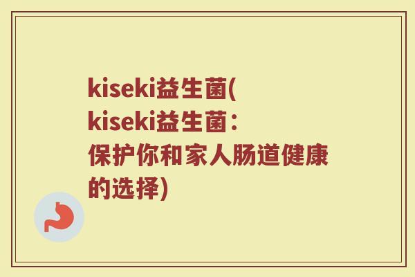 kiseki益生菌(kiseki益生菌：保护你和家人肠道健康的选择)