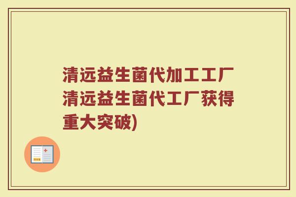 清远益生菌代加工工厂清远益生菌代工厂获得重大突破)