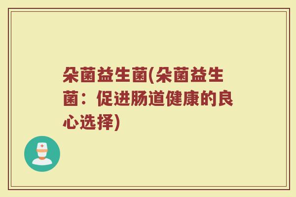 朵菌益生菌(朵菌益生菌：促进肠道健康的良心选择)