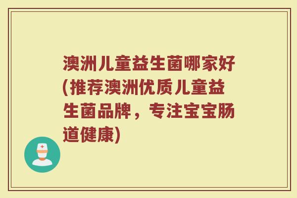 澳洲儿童益生菌哪家好(推荐澳洲优质儿童益生菌品牌，专注宝宝肠道健康)