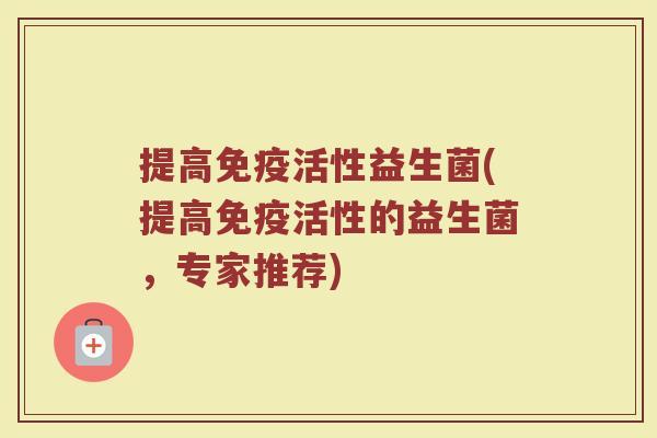 提高免疫活性益生菌(提高免疫活性的益生菌，专家推荐)