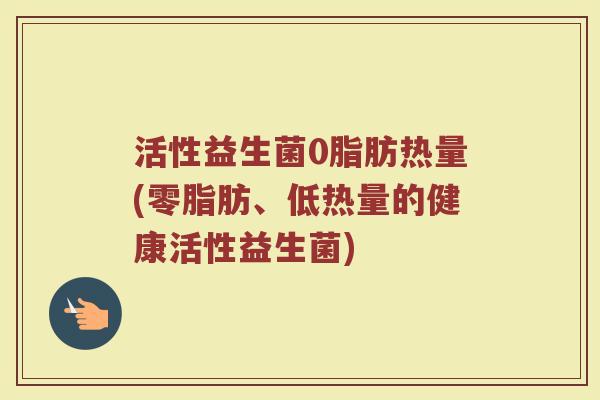 活性益生菌0脂肪热量(零脂肪、低热量的健康活性益生菌)