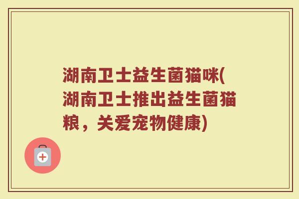 湖南卫士益生菌猫咪(湖南卫士推出益生菌猫粮，关爱宠物健康)