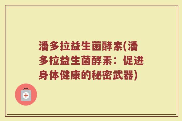 潘多拉益生菌酵素(潘多拉益生菌酵素：促进身体健康的秘密武器)