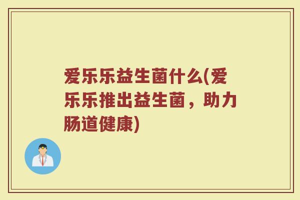 爱乐乐益生菌什么(爱乐乐推出益生菌，助力肠道健康)