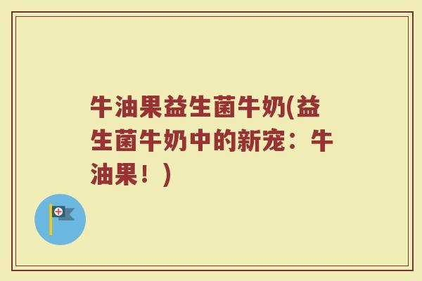牛油果益生菌牛奶(益生菌牛奶中的新宠:牛油果!) 牛油果益生菌牛奶(益生菌牛奶中的新宠:牛油果!)