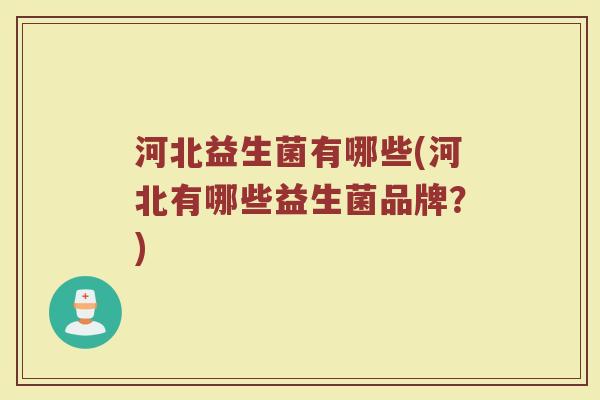 河北益生菌有哪些(河北有哪些益生菌品牌？)