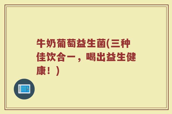 牛奶葡萄益生菌(三种佳饮合一,喝出益生健康!)