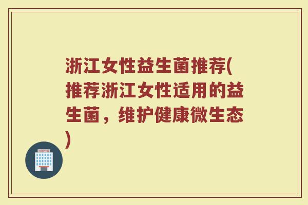 浙江女性益生菌推荐(推荐浙江女性适用的益生菌，维护健康微生态)