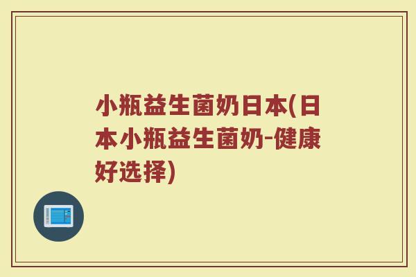 小瓶益生菌奶日本(日本小瓶益生菌奶-健康好选择)