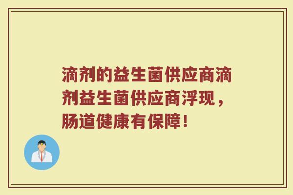 滴剂的益生菌供应商滴剂益生菌供应商浮现，肠道健康有保障！