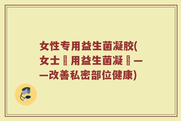 女性专用益生菌凝胶(女士專用益生菌凝膠——改善私密部位健康)