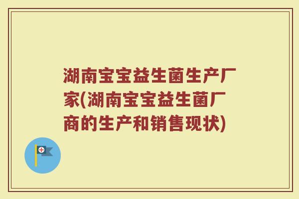 湖南宝宝益生菌生产厂家(湖南宝宝益生菌厂商的生产和销售现状)