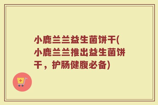 小鹿兰兰益生菌饼干(小鹿兰兰推出益生菌饼干,护肠健腹必备) 小鹿兰兰益生菌饼干(小鹿兰兰推出益生菌饼干,护肠健腹必备)