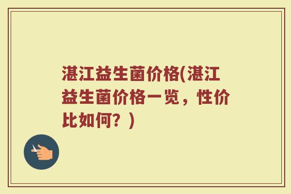 湛江益生菌价格(湛江益生菌价格一览，性价比如何？)