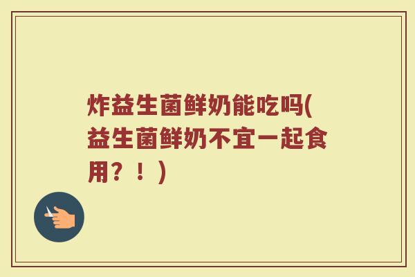 炸益生菌鲜奶能吃吗(益生菌鲜奶不宜一起食用？！)