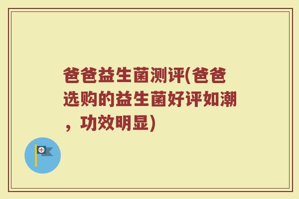爸爸益生菌测评(爸爸选购的益生菌好评如潮，功效明显)