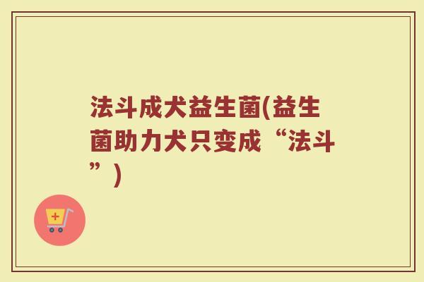 法斗成犬益生菌(益生菌助力犬只变成“法斗”)