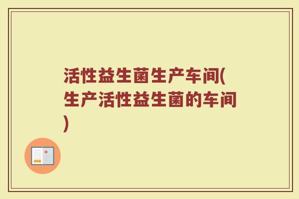 活性益生菌生产车间(生产活性益生菌的车间)