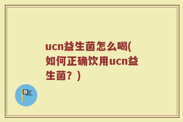 ucn益生菌怎么喝(如何正确饮用ucn益生菌？)