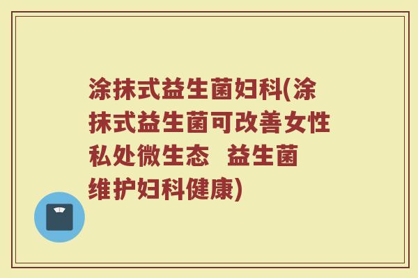 涂抹式益生菌妇科(涂抹式益生菌可改善女性私处微生态  益生菌维护妇科健康)