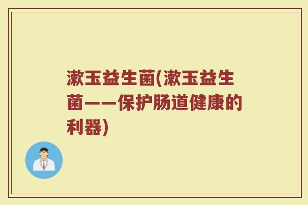 漱玉益生菌(漱玉益生菌——保护肠道健康的利器) 漱玉益生菌(漱玉益生菌——保护肠道健康的利器)