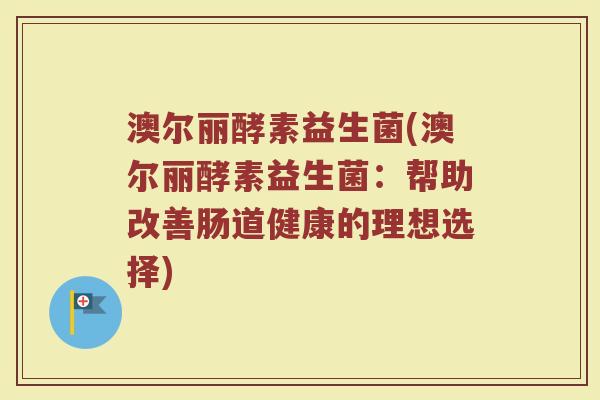 澳尔丽酵素益生菌(澳尔丽酵素益生菌：帮助改善肠道健康的理想选择)