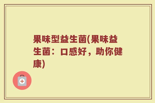果味型益生菌(果味益生菌：口感好，助你健康)