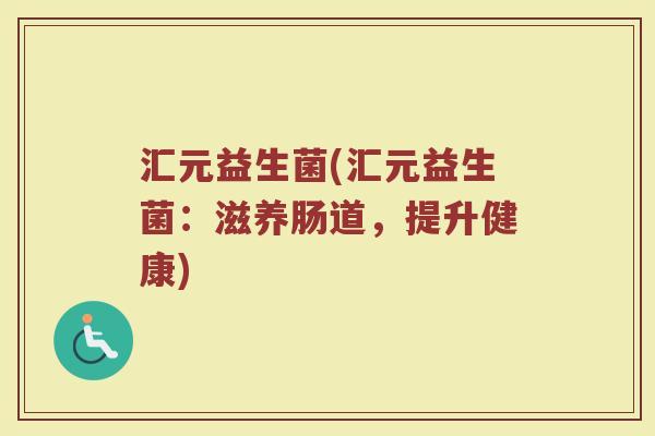 汇元益生菌(汇元益生菌：滋养肠道，提升健康)