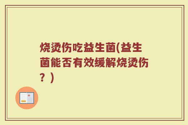 烧烫伤吃益生菌(益生菌能否有效缓解烧烫伤？)